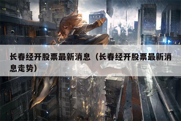 长春经开股票最新消息（长春经开股票最新消息走势）
