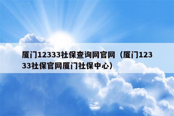 厦门12333社保查询网官网（厦门12333社保官网厦门社保中心）