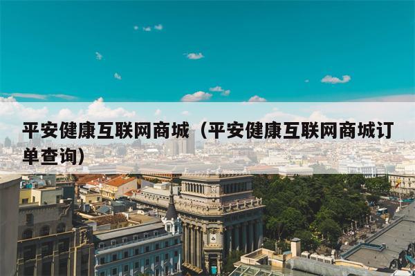 平安健康互联网商城（平安健康互联网商城订单查询）