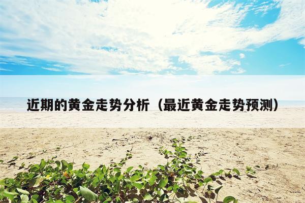 近期的黄金走势分析（最近黄金走势预测）