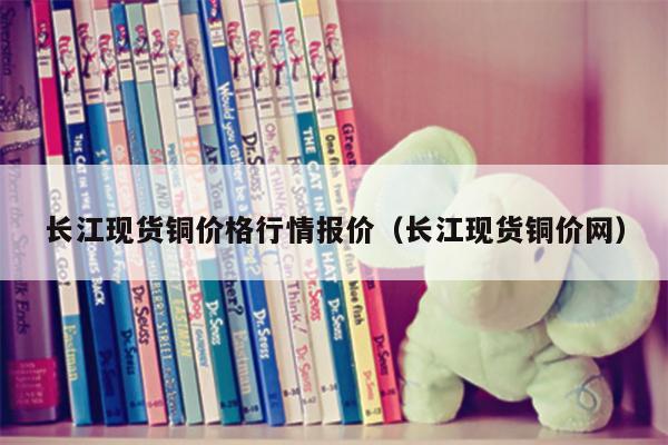长江现货铜价格行情报价（长江现货铜价网）