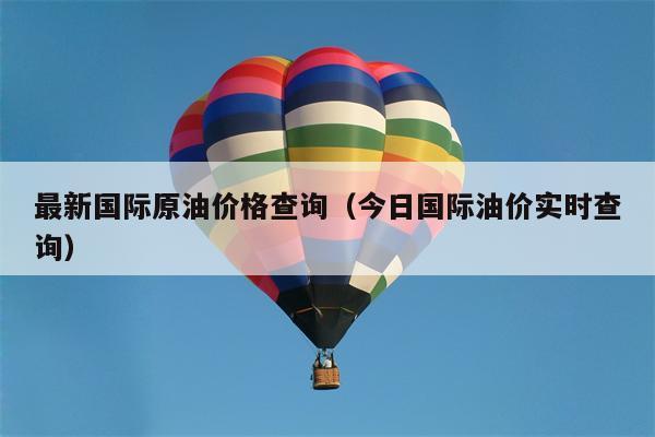 最新国际原油价格查询（今日国际油价实时查询）