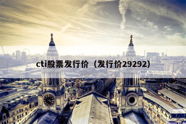 cti股票发行价（发行价29292）