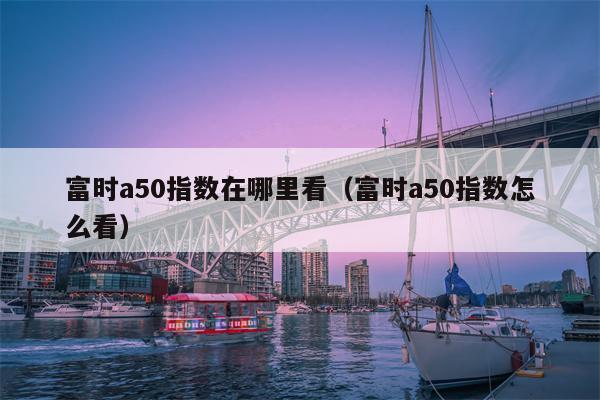 富时a50指数在哪里看（富时a50指数怎么看）