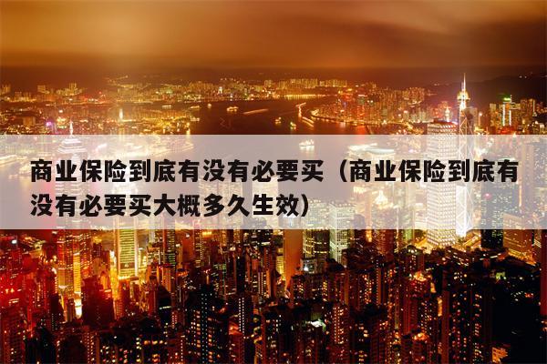 商业保险到底有没有必要买（商业保险到底有没有必要买大概多久生效）