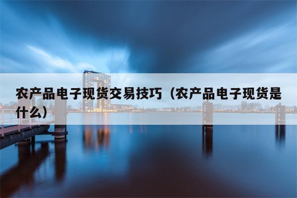 农产品电子现货交易技巧（农产品电子现货是什么）