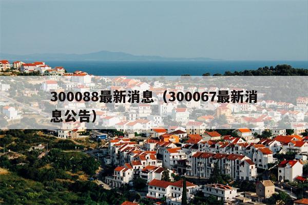 300088最新消息（300067最新消息公告）