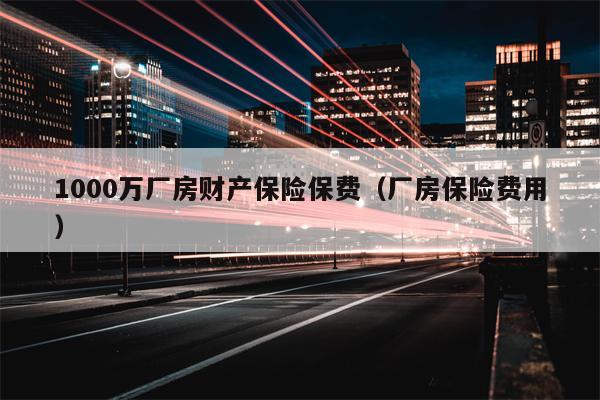 1000万厂房财产保险保费（厂房保险费用）