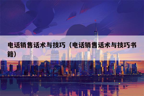 电话销售话术与技巧（电话销售话术与技巧书籍）