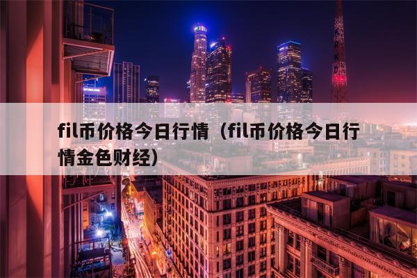 fil币价格今日行情（fil币价格今日行情金色财经）