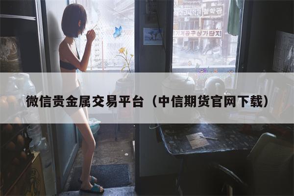 微信贵金属交易平台（中信期货官网下载）