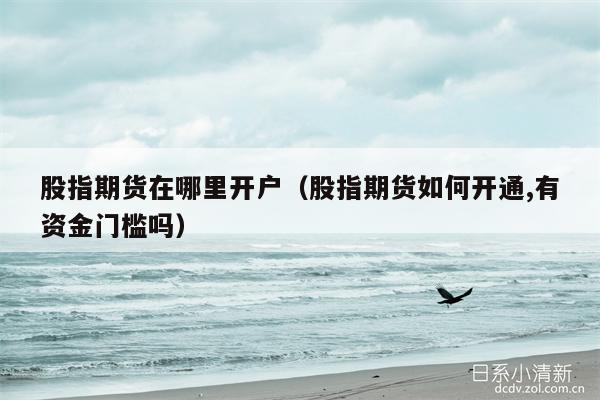 股指期货在哪里开户（股指期货如何开通,有资金门槛吗）