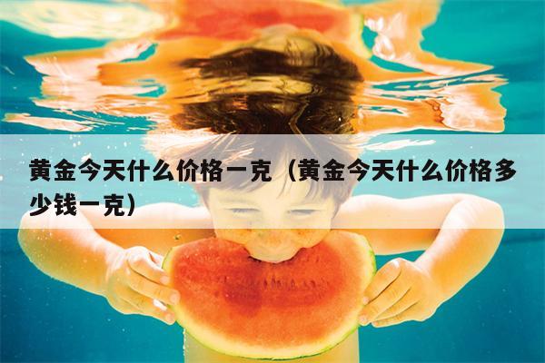 黄金今天什么价格一克（黄金今天什么价格多少钱一克）