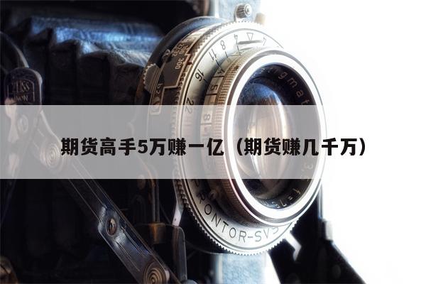 期货高手5万赚一亿（期货赚几千万）