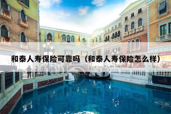 和泰人寿保险可靠吗（和泰人寿保险怎么样）