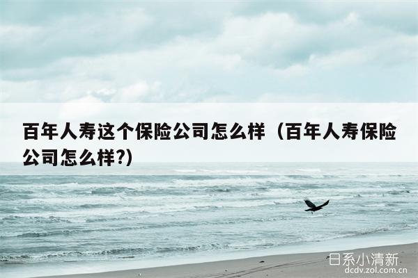 百年人寿这个保险公司怎么样（百年人寿保险公司怎么样?）