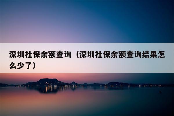 深圳社保余额查询（深圳社保余额查询结果怎么少了）