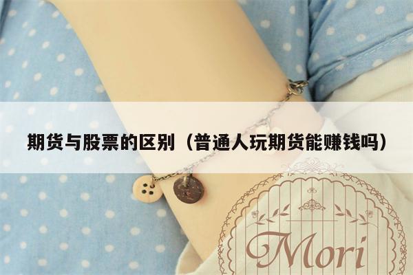 期货与股票的区别（普通人玩期货能赚钱吗）