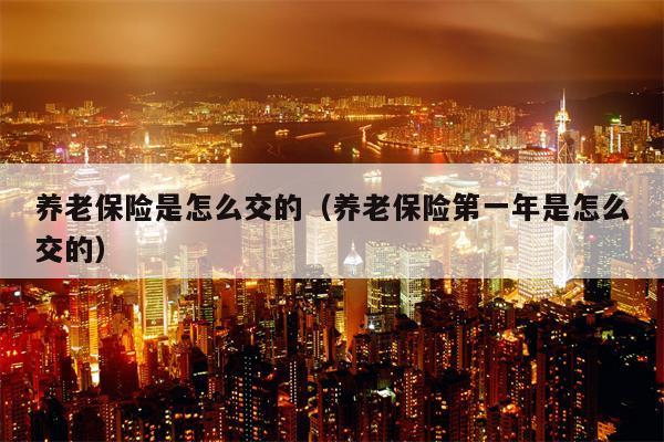 养老保险是怎么交的（养老保险第一年是怎么交的）