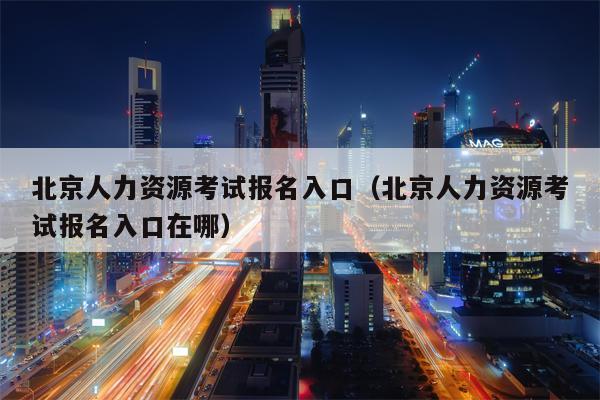北京人力资源考试报名入口（北京人力资源考试报名入口在哪）