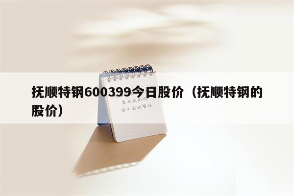 抚顺特钢600399今日股价（抚顺特钢的股价）