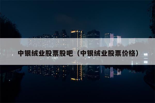 中银绒业股票股吧（中银绒业股票价格）
