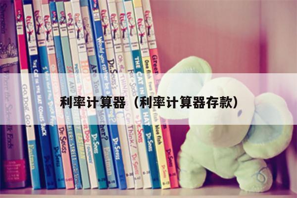 利率计算器（利率计算器存款）