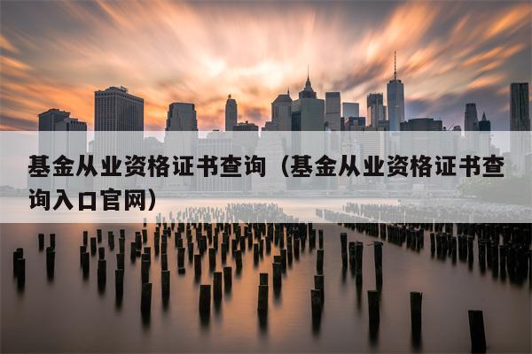 基金从业资格证书查询（基金从业资格证书查询入口官网）