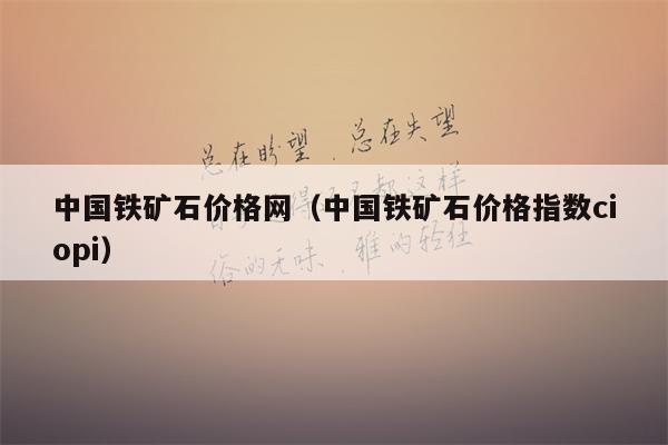 中国铁矿石价格网（中国铁矿石价格指数ciopi）