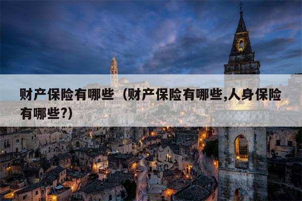 财产保险有哪些（财产保险有哪些,人身保险有哪些?）