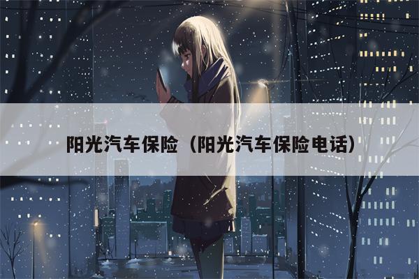 阳光汽车保险（阳光汽车保险电话）
