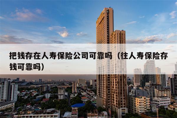 把钱存在人寿保险公司可靠吗（往人寿保险存钱可靠吗）