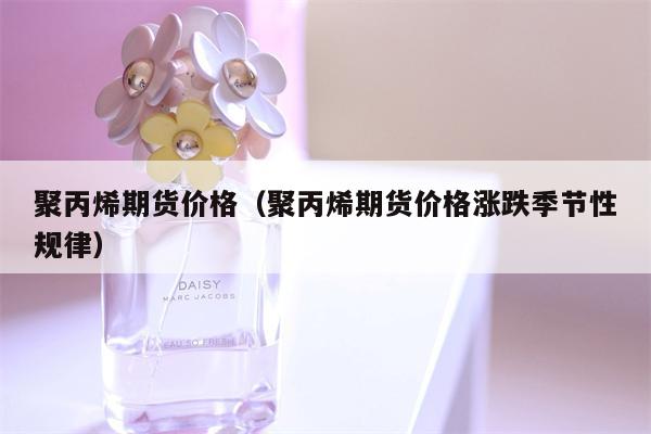 聚丙烯期货价格（聚丙烯期货价格涨跌季节性规律）