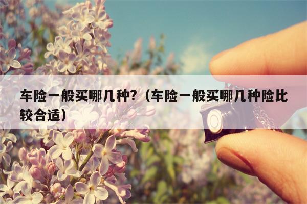 车险一般买哪几种?（车险一般买哪几种险比较合适）