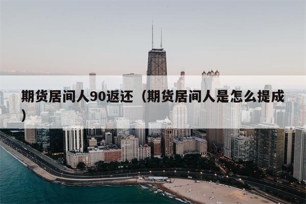 期货居间人90返还（期货居间人是怎么提成）