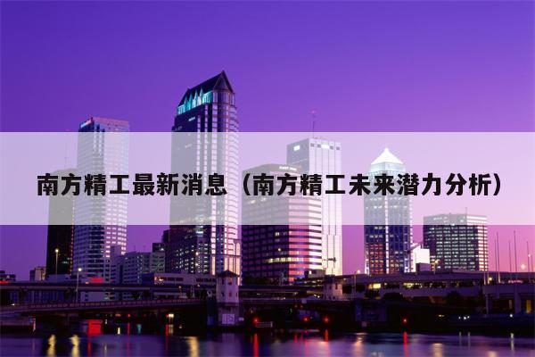 南方精工最新消息（南方精工未来潜力分析）