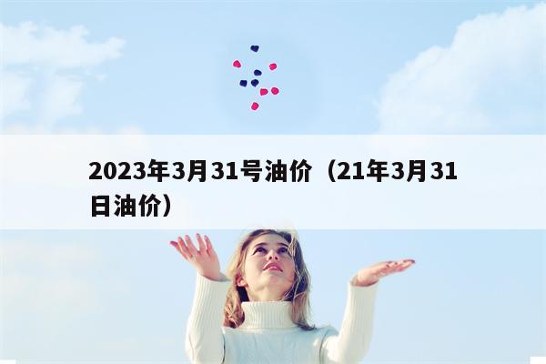 2023年3月31号油价（21年3月31日油价）
