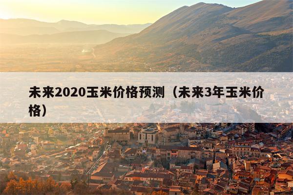 未来2020玉米价格预测（未来3年玉米价格）