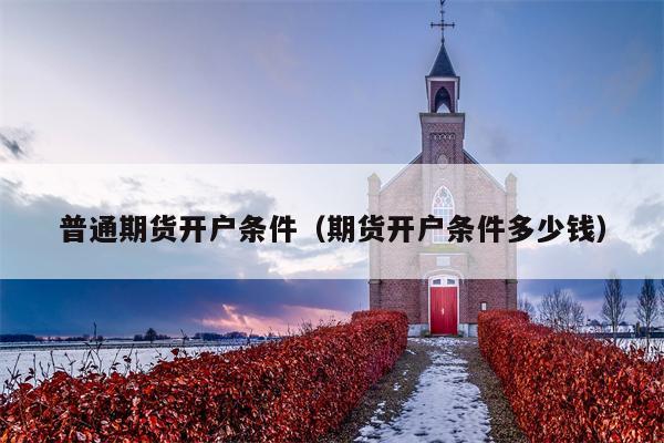 普通期货开户条件（期货开户条件多少钱）