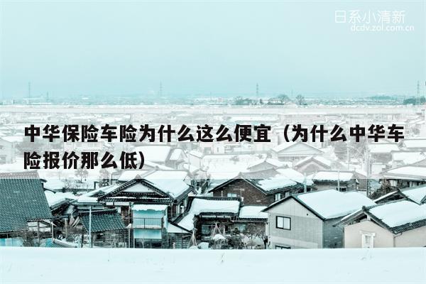 中华保险车险为什么这么便宜（为什么中华车险报价那么低）