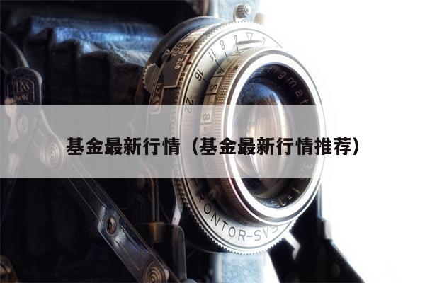 基金最新行情（基金最新行情推荐）