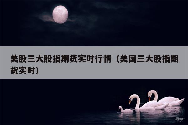 美股三大股指期货实时行情（美国三大股指期货实时）