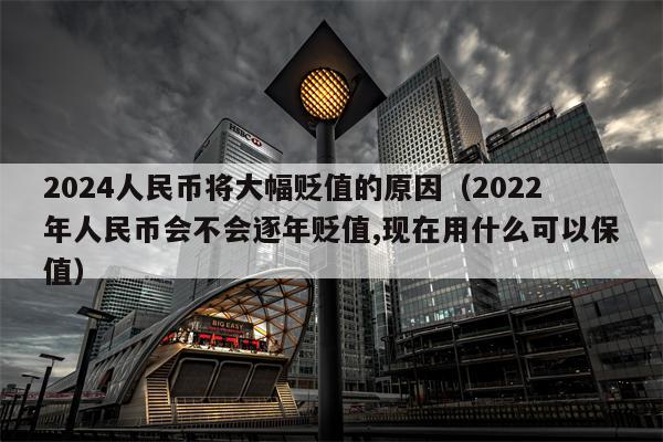 2024人民币将大幅贬值的原因（2022年人民币会不会逐年贬值,现在用什么可以保值）