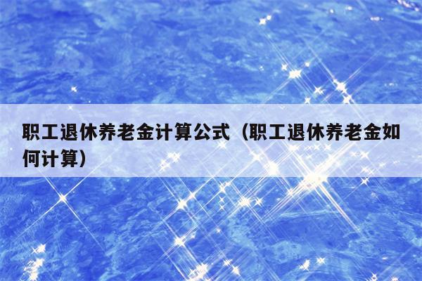 职工退休养老金计算公式（职工退休养老金如何计算）