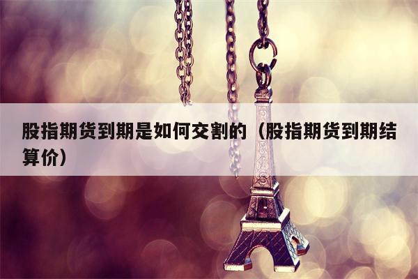 股指期货到期是如何交割的（股指期货到期结算价）