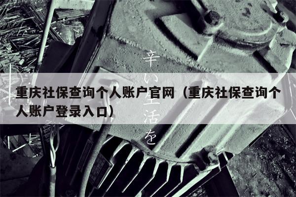 重庆社保查询个人账户官网（重庆社保查询个人账户登录入口）