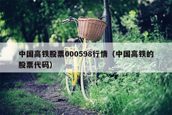 中国高铁股票000598行情（中国高铁的股票代码）