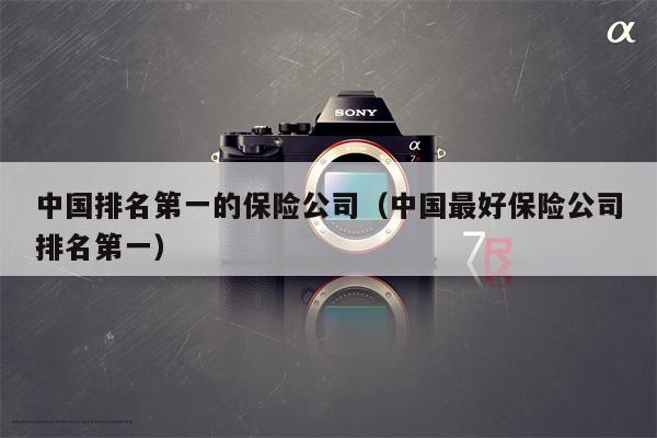中国排名第一的保险公司（中国最好保险公司排名第一）