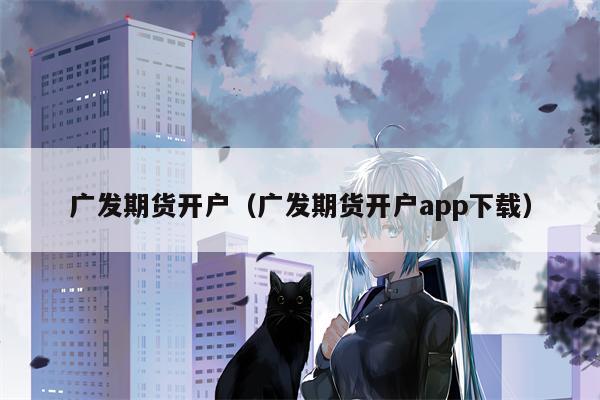 广发期货开户（广发期货开户app下载）