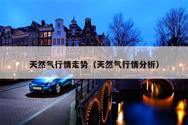 天然气行情走势（天然气行情分析）